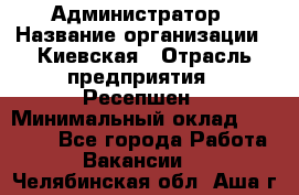 Администратор › Название организации ­ Киевская › Отрасль предприятия ­ Ресепшен › Минимальный оклад ­ 25 000 - Все города Работа » Вакансии   . Челябинская обл.,Аша г.